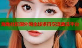 海角社区国外网全球资讯交流首选平台