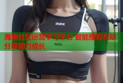海角社区运营学习平台 智能推荐互动分享助力成长