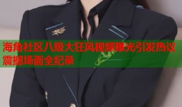 海角社区八级大狂风视频曝光引发热议震撼场面全纪录