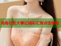 海角社区大事记精彩汇聚点击即知