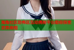 海角社区恐怖区互动揭秘平台助你探索灵异真相