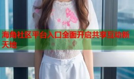 海角社区平台入口全面开启共享互动新天地