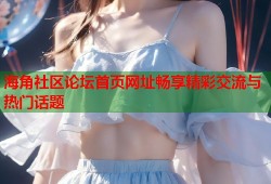 海角社区论坛首页网址畅享精彩交流与热门话题
