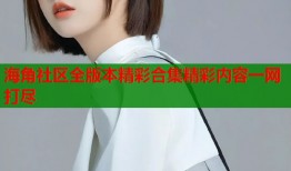 海角社区全版本精彩合集精彩内容一网打尽