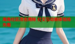 海角社区改名揭秘 社交互动新体验抢先看