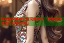 绿意盎然海角社区玩偶少年：探索互动场景与创造性玩法