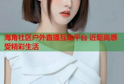 海角社区户外直播互动平台 近距离感受精彩生活