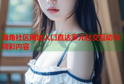 海角社区网址入口直达多元社交互动与精彩内容
