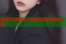 海角社区爆料瓜全掌握实时互动精彩不断