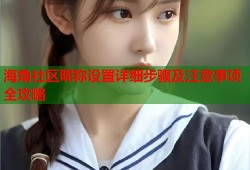 海角社区昵称设置详细步骤及注意事项全攻略