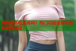 海角社区收费高吗？热门功能全解析助你明智选择