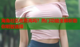海角社区收费高吗？热门功能全解析助你明智选择