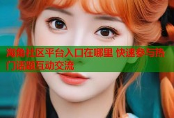 海角社区平台入口在哪里 快速参与热门话题互动交流