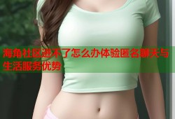 海角社区进不了怎么办体验匿名聊天与生活服务优势