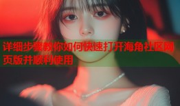 详细步骤教你如何快速打开海角社区网页版并顺利使用