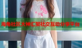 海角社区大神汇聚社交互动分享平台