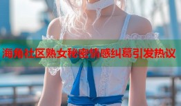海角社区熟女秘密情感纠葛引发热议