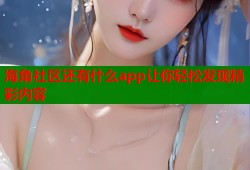 海角社区还有什么app让你轻松发现精彩内容