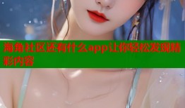 海角社区还有什么app让你轻松发现精彩内容