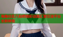 海角社区八贴吧精彩话题汇聚交流平台全新体验