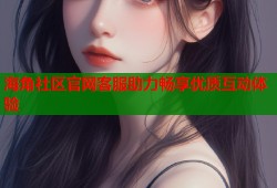 海角社区官网客服助力畅享优质互动体验