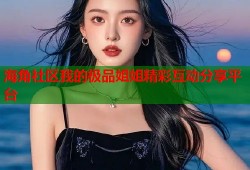 海角社区我的极品姐姐精彩互动分享平台