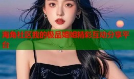 海角社区我的极品姐姐精彩互动分享平台