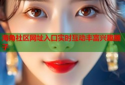 海角社区网址入口实时互动丰富兴趣圈子