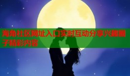 海角社区网址入口实时互动分享兴趣圈子精彩内容