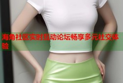 海角社区实时互动论坛畅享多元社交体验