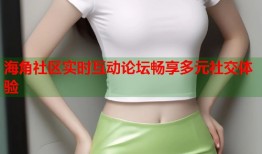 海角社区实时互动论坛畅享多元社交体验