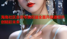 海角社区会员专属权益全面升级邀您共创精彩未来