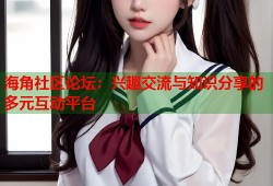 海角社区论坛：兴趣交流与知识分享的多元互动平台