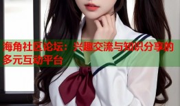 海角社区论坛：兴趣交流与知识分享的多元互动平台