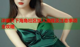 详解天下海角社区加入流程及注意事项全攻略