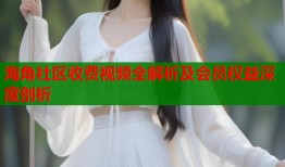 海角社区收费视频全解析及会员权益深度剖析