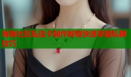海角社区私信卡制作教程快速掌握私聊技巧
