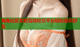 海角社区实时互动社交平台轻松结识好友