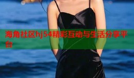 海角社区hj54精彩互动与生活分享平台