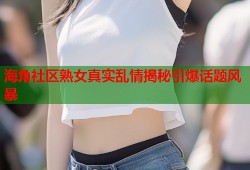 海角社区熟女真实乱情揭秘引爆话题风暴