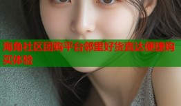 海角社区团购平台邻里好货直达便捷购买体验