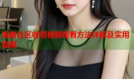 海角社区收费视频观看方法详解及实用指南