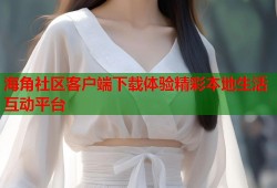 海角社区客户端下载体验精彩本地生活互动平台