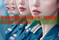 绿意盎然海角社区玩偶少年：探索创意玩法与社交互动平台