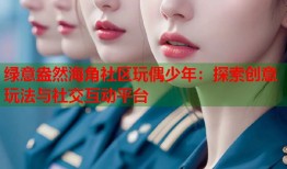 绿意盎然海角社区玩偶少年：探索创意玩法与社交互动平台