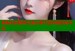 海角社区聚焦交流分享打造专属互动平台