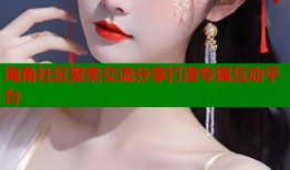 海角社区聚焦交流分享打造专属互动平台