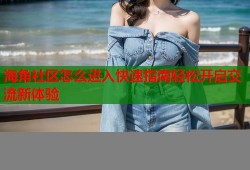 海角社区怎么进入快速指南轻松开启交流新体验