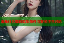 海角社区爆料轮胎事件引发关注与讨论