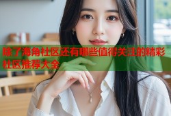 除了海角社区还有哪些值得关注的精彩社区推荐大全